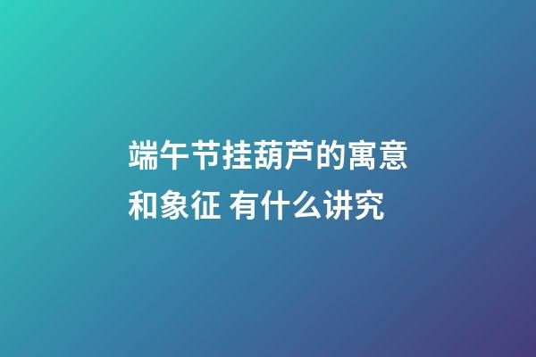 端午节挂葫芦的寓意和象征 有什么讲究